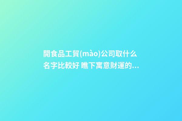 開食品工貿(mào)公司取什么名字比較好 瞧下寓意財運的好名字